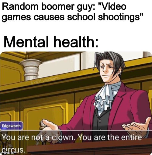 You are not a clown. You are the entire circus. | Random boomer guy: "Video games causes school shootings"; Mental health: | image tagged in you are not a clown you are the entire circus,memes,edgy,scumbag baby boomers | made w/ Imgflip meme maker