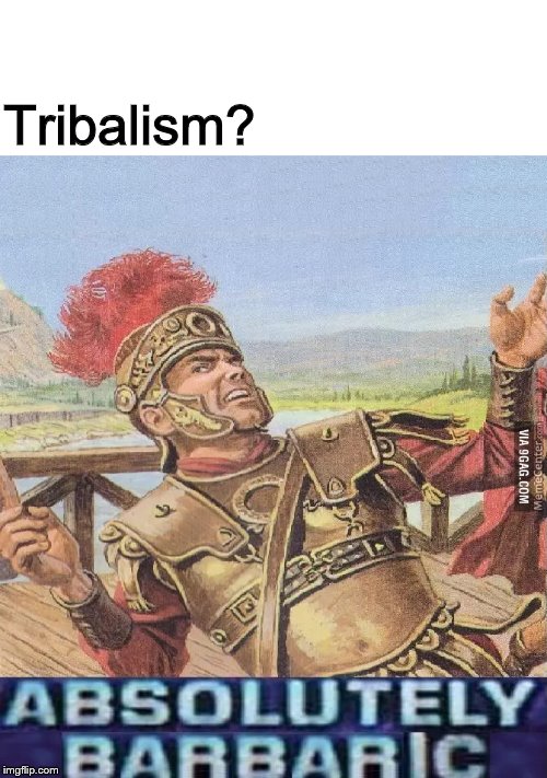 ABSOLUTELY BARBARIC! | Tribalism? | image tagged in absolutely barbaric | made w/ Imgflip meme maker
