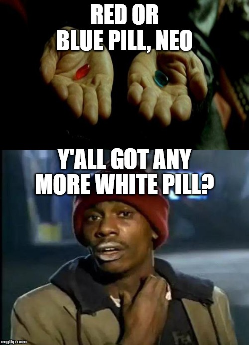 RED OR BLUE PILL, NEO; Y'ALL GOT ANY MORE WHITE PILL? | image tagged in matrix pills,memes,y'all got any more of that | made w/ Imgflip meme maker