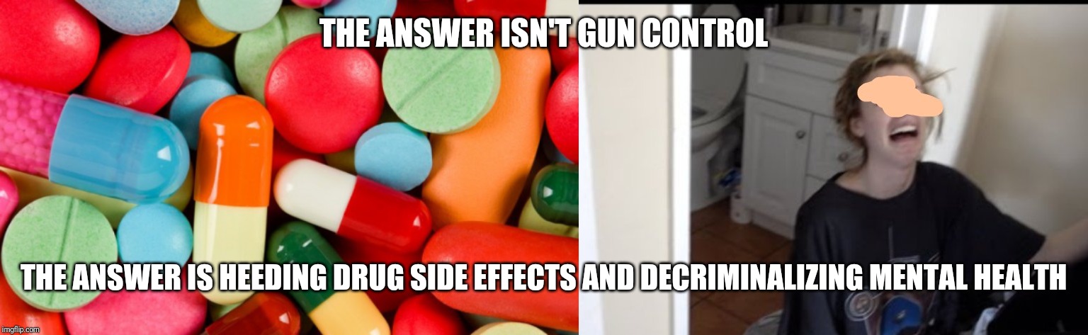 Real answers to mass violence | THE ANSWER ISN'T GUN CONTROL; THE ANSWER IS HEEDING DRUG SIDE EFFECTS AND DECRIMINALIZING MENTAL HEALTH | image tagged in mental health,prescription,drugs | made w/ Imgflip meme maker