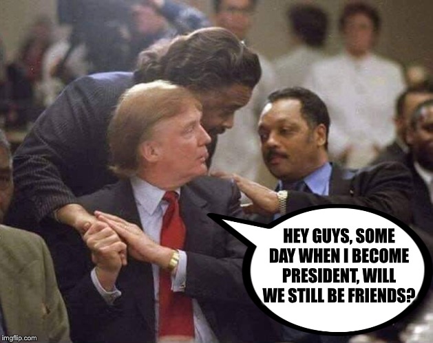 Does hanging out with notorious race baiters make one racist? | HEY GUYS, SOME DAY WHEN I BECOME PRESIDENT, WILL WE STILL BE FRIENDS? | image tagged in don al and jesse,trump,al sharpton racist,jesse jackson | made w/ Imgflip meme maker