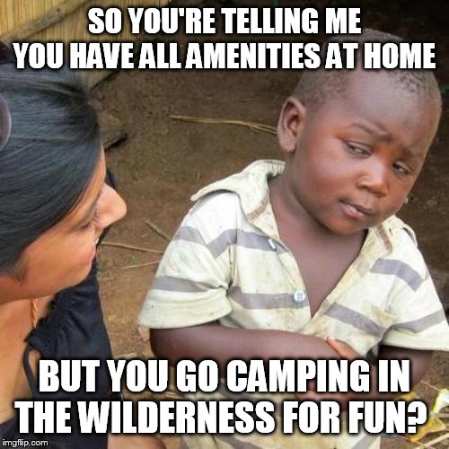 Third World Skeptical Kid Meme | SO YOU'RE TELLING ME YOU HAVE ALL AMENITIES AT HOME; BUT YOU GO CAMPING IN THE WILDERNESS FOR FUN? | image tagged in memes,third world skeptical kid,AdviceAnimals | made w/ Imgflip meme maker