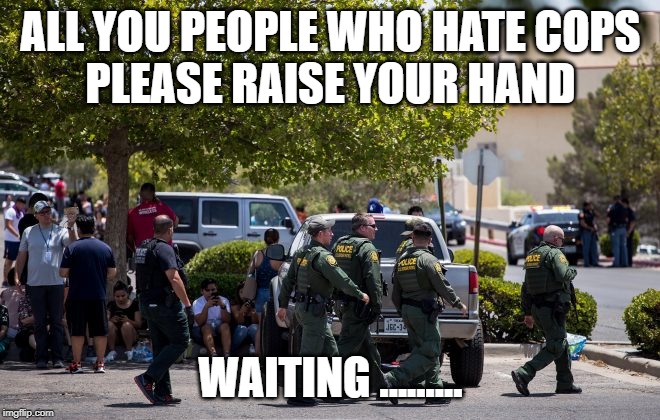 ALL YOU PEOPLE WHO HATE COPS
PLEASE RAISE YOUR HAND; WAITING ......... | made w/ Imgflip meme maker