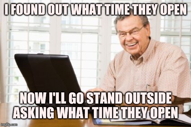 Annoying retired guy | I FOUND OUT WHAT TIME THEY OPEN; NOW I'LL GO STAND OUTSIDE ASKING WHAT TIME THEY OPEN | image tagged in old man on computer,retail | made w/ Imgflip meme maker