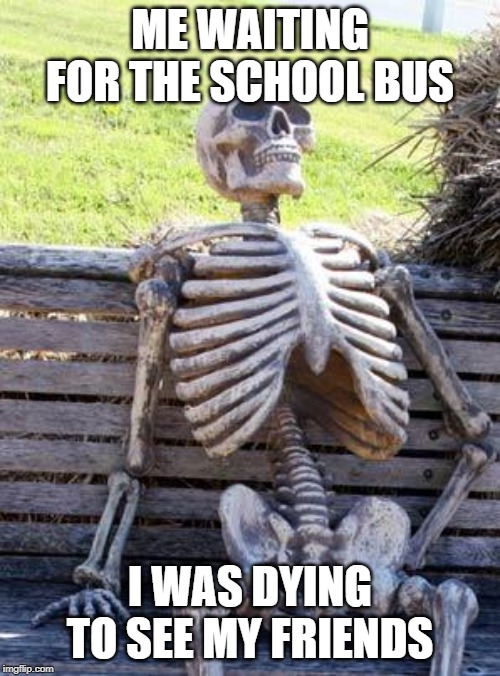 Gravely Waiting Skeleton | ME WAITING FOR THE SCHOOL BUS; I WAS DYING TO SEE MY FRIENDS | image tagged in memes,waiting skeleton,school bus,puns | made w/ Imgflip meme maker
