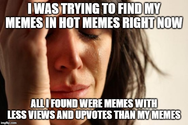 First World Problems Meme | I WAS TRYING TO FIND MY MEMES IN HOT MEMES RIGHT NOW; ALL I FOUND WERE MEMES WITH LESS VIEWS AND UPVOTES THAN MY MEMES | image tagged in memes,first world problems | made w/ Imgflip meme maker