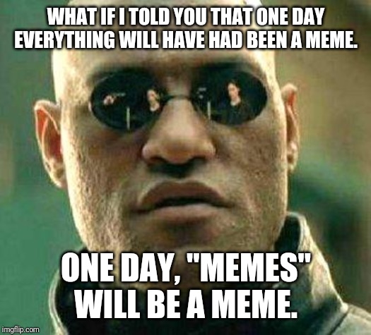 What if i told you | WHAT IF I TOLD YOU THAT ONE DAY EVERYTHING WILL HAVE HAD BEEN A MEME. ONE DAY, "MEMES" WILL BE A MEME. | image tagged in what if i told you | made w/ Imgflip meme maker