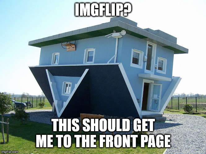 Take Me There! |  IMGFLIP? THIS SHOULD GET ME TO THE FRONT PAGE | image tagged in upside down house,imgflip humor,front page plz,imgflip | made w/ Imgflip meme maker