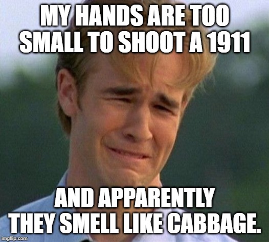 1990s First World Problems Meme | MY HANDS ARE TOO SMALL TO SHOOT A 1911 AND APPARENTLY THEY SMELL LIKE CABBAGE. | image tagged in memes,1990s first world problems | made w/ Imgflip meme maker