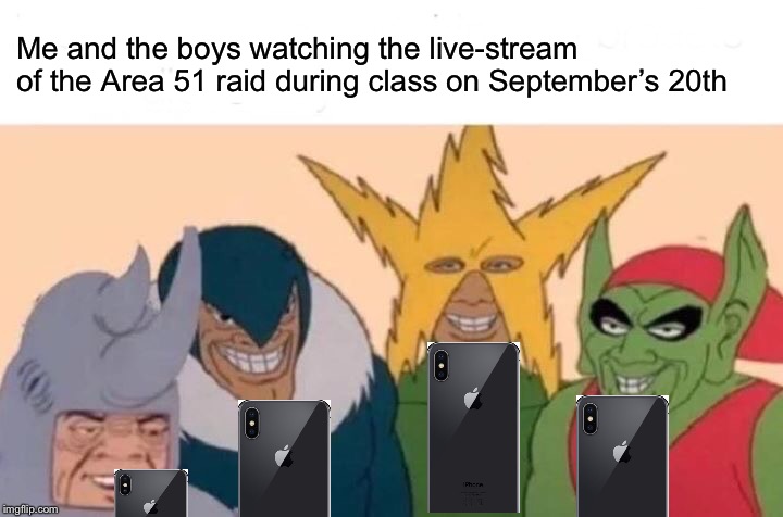Me And The Boys Meme | Me and the boys watching the live-stream of the Area 51 raid during class on September’s 20th | image tagged in memes,me and the boys,storm area 51 | made w/ Imgflip meme maker