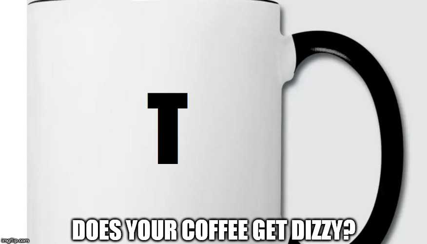 DOES YOUR COFFEE GET DIZZY? | made w/ Imgflip meme maker