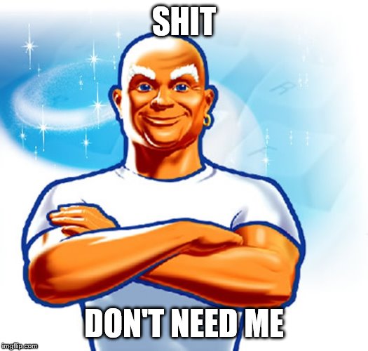 mr clean | SHIT DON'T NEED ME | image tagged in mr clean | made w/ Imgflip meme maker