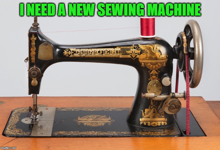 Sewing machine | I NEED A NEW SEWING MACHINE | image tagged in sewing machine | made w/ Imgflip meme maker
