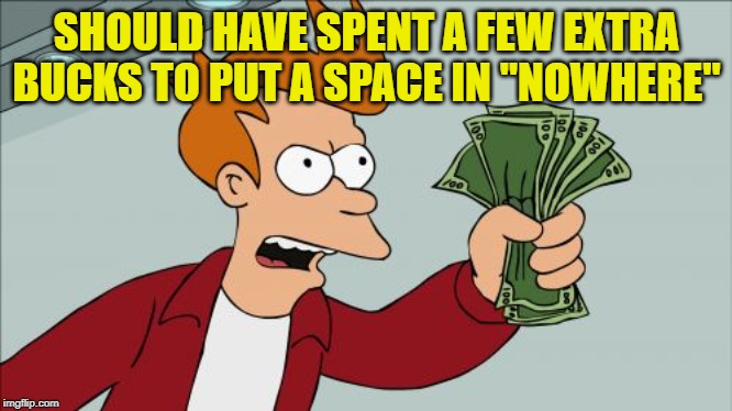 Shut Up And Take My Money Fry Meme | SHOULD HAVE SPENT A FEW EXTRA BUCKS TO PUT A SPACE IN "NOWHERE" | image tagged in memes,shut up and take my money fry | made w/ Imgflip meme maker