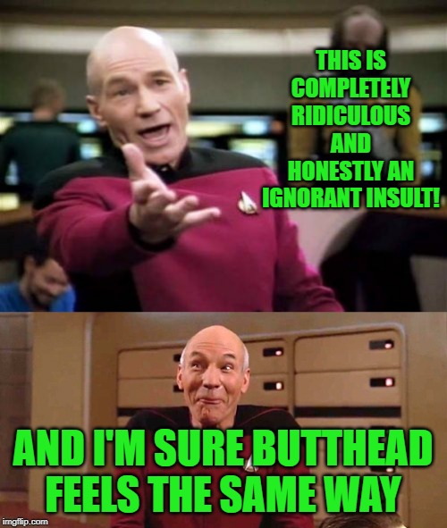THIS IS COMPLETELY RIDICULOUS AND HONESTLY AN IGNORANT INSULT! AND I'M SURE BUTTHEAD FEELS THE SAME WAY | image tagged in memes,picard wtf,picard giggles | made w/ Imgflip meme maker