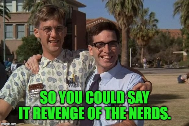 Revenge of the nerds | SO YOU COULD SAY IT REVENGE OF THE NERDS. | image tagged in revenge of the nerds | made w/ Imgflip meme maker