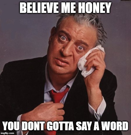 Rodney Dangerfield | BELIEVE ME HONEY YOU DONT GOTTA SAY A WORD | image tagged in rodney dangerfield | made w/ Imgflip meme maker