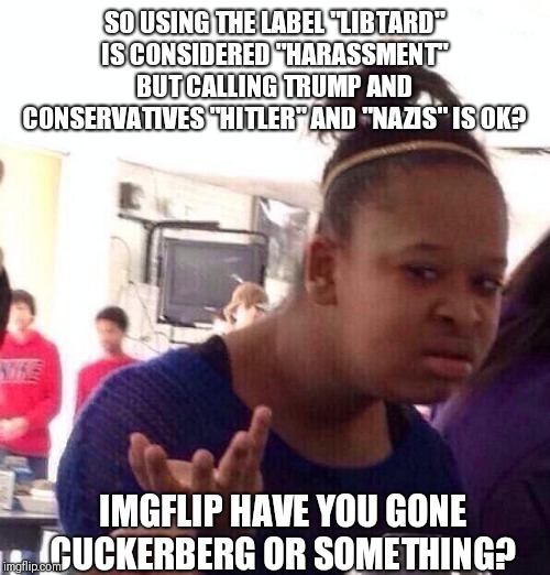 Black Girl Wat | SO USING THE LABEL "LIBTARD" IS CONSIDERED "HARASSMENT" BUT CALLING TRUMP AND CONSERVATIVES "HITLER" AND "NAZIS" IS OK? IMGFLIP HAVE YOU GONE CUCKERBERG OR SOMETHING? | image tagged in memes,black girl wat | made w/ Imgflip meme maker