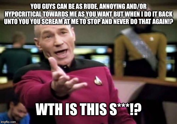 Dear parents whom adopted me and literally saved me from dying from cancer and Pneumonia, | YOU GUYS CAN BE AS RUDE, ANNOYING AND/OR HYPOCRITICAL TOWARDS ME AS YOU WANT BUT WHEN I DO IT BACK UNTO YOU YOU SCREAM AT ME TO STOP AND NEVER DO THAT AGAIN!? WTH IS THIS S***!? | image tagged in memes,picard wtf | made w/ Imgflip meme maker