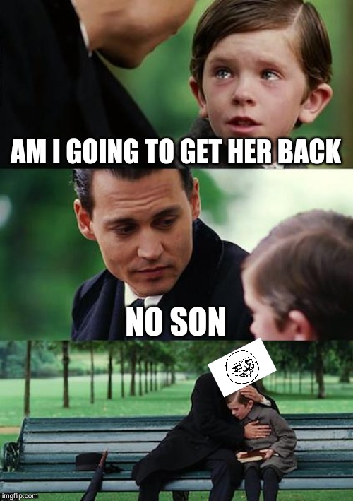 am i | AM I GOING TO GET HER BACK; NO SON | image tagged in finding neverland | made w/ Imgflip meme maker