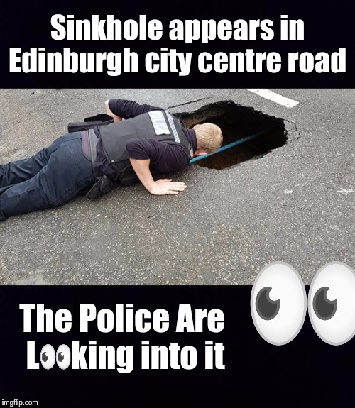 Sinkhole appears in Edinburgh city centre road; The Police Are   L     king into it | image tagged in breaking news,bbc newsflash,uk | made w/ Imgflip meme maker