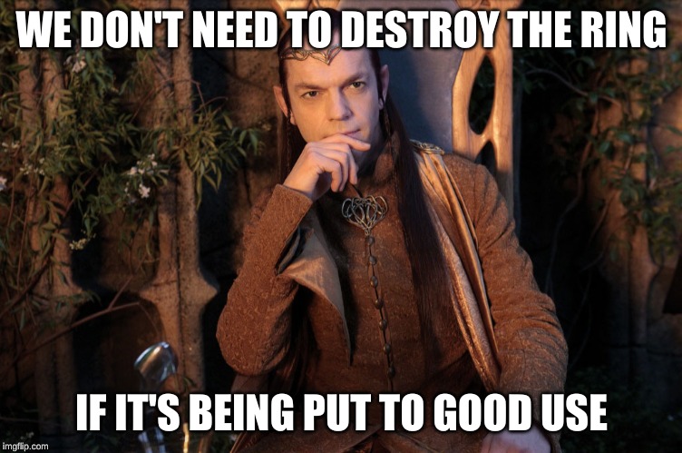 Elrond | WE DON'T NEED TO DESTROY THE RING IF IT'S BEING PUT TO GOOD USE | image tagged in elrond | made w/ Imgflip meme maker