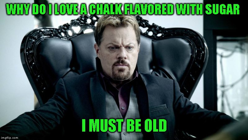 WHY DO I LOVE A CHALK FLAVORED WITH SUGAR I MUST BE OLD | made w/ Imgflip meme maker