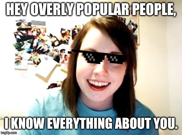 Overly Attached Girlfriend Meme | HEY OVERLY POPULAR PEOPLE, I KNOW EVERYTHING ABOUT YOU. | image tagged in memes,overly attached girlfriend | made w/ Imgflip meme maker