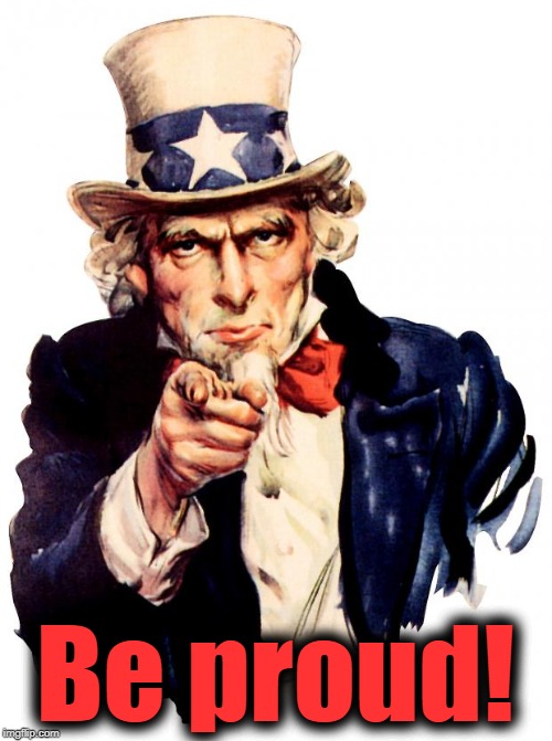 Uncle Sam Meme | Be proud! | image tagged in memes,uncle sam | made w/ Imgflip meme maker