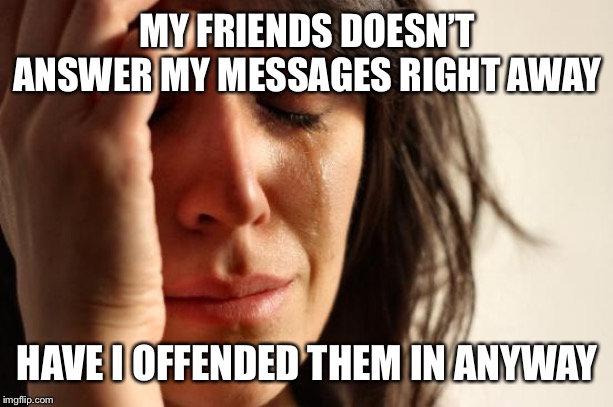 First World Problems Meme | MY FRIENDS DOESN’T ANSWER MY MESSAGES RIGHT AWAY; HAVE I OFFENDED THEM IN ANYWAY | image tagged in memes,first world problems | made w/ Imgflip meme maker