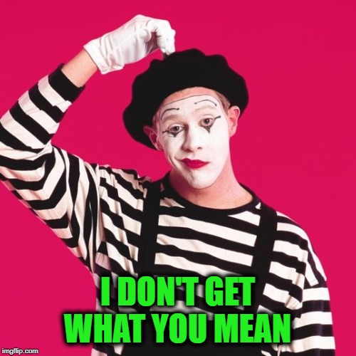 confused mime | I DON'T GET WHAT YOU MEAN | image tagged in confused mime | made w/ Imgflip meme maker