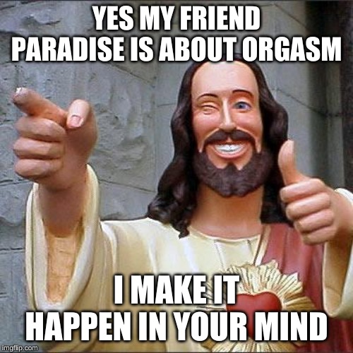 Buddy Christ Meme | YES MY FRIEND PARADISE IS ABOUT ORGASM; I MAKE IT HAPPEN IN YOUR MIND | image tagged in memes,buddy christ | made w/ Imgflip meme maker