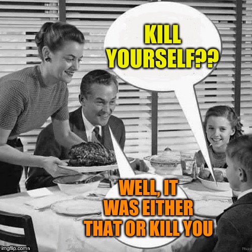 Vintage Family Dinner | KILL YOURSELF?? WELL, IT WAS EITHER THAT OR KILL YOU | image tagged in vintage family dinner | made w/ Imgflip meme maker