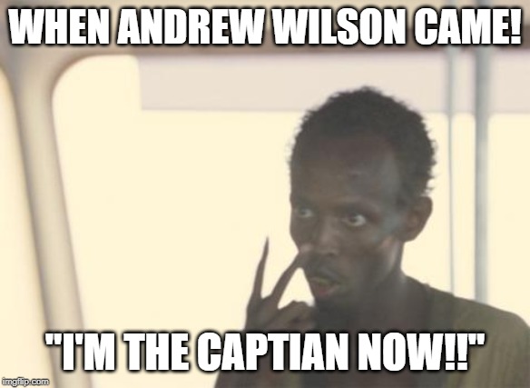 I'm The Captain Now | WHEN ANDREW WILSON CAME! "I'M THE CAPTIAN NOW!!" | image tagged in memes,i'm the captain now | made w/ Imgflip meme maker
