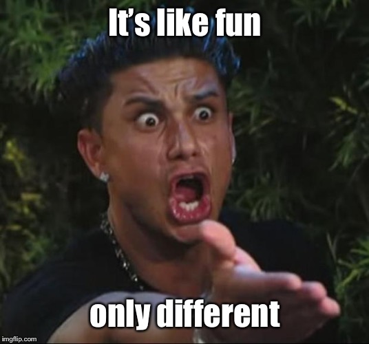 DJ Pauly D Meme | It’s like fun only different | image tagged in memes,dj pauly d | made w/ Imgflip meme maker