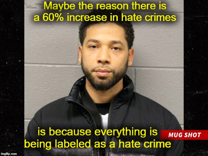 Hate Crimes | Maybe the reason there is a 60% increase in hate crimes; is because everything is being labeled as a hate crime | image tagged in jussie smollett mugshot,hate crimes | made w/ Imgflip meme maker