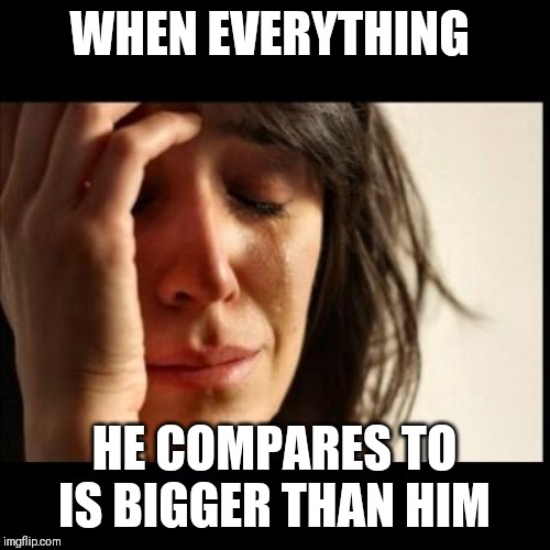 Sad girl meme | WHEN EVERYTHING; HE COMPARES TO IS BIGGER THAN HIM | image tagged in sad girl meme | made w/ Imgflip meme maker