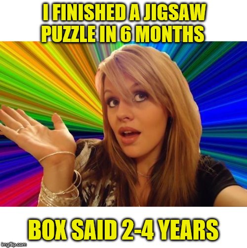 Dumb Blonde Meme | I FINISHED A JIGSAW PUZZLE IN 6 MONTHS; BOX SAID 2-4 YEARS | image tagged in memes,dumb blonde | made w/ Imgflip meme maker