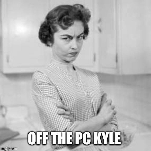 retro angry mom | OFF THE PC KYLE | image tagged in retro angry mom | made w/ Imgflip meme maker
