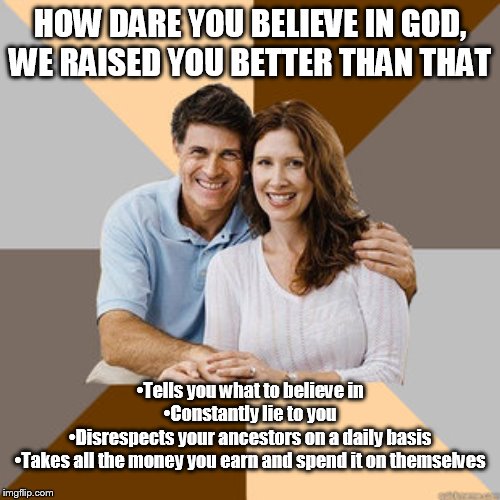 At least I believe in something | HOW DARE YOU BELIEVE IN GOD, WE RAISED YOU BETTER THAN THAT; •Tells you what to believe in
•Constantly lie to you
•Disrespects your ancestors on a daily basis
•Takes all the money you earn and spend it on themselves | image tagged in scumbag parents,parents,parenting,memes,meme | made w/ Imgflip meme maker