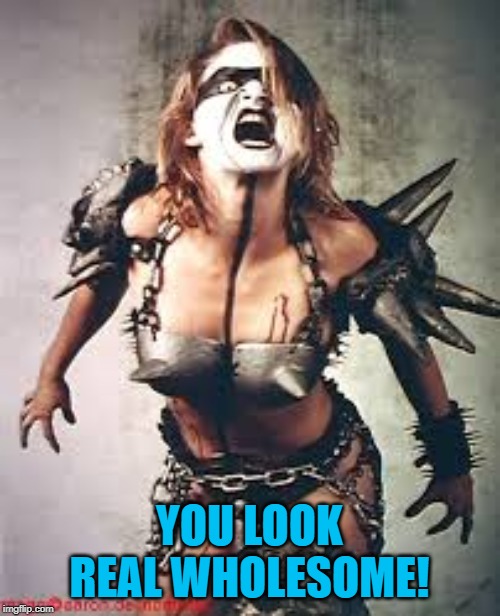 Gwar | YOU LOOK REAL WHOLESOME! | image tagged in gwar | made w/ Imgflip meme maker