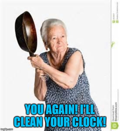 angry old woman | YOU AGAIN! I'LL CLEAN YOUR CLOCK! | image tagged in angry old woman | made w/ Imgflip meme maker