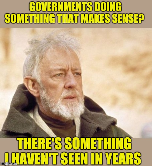 Obi Wan Kenobi Meme | GOVERNMENTS DOING SOMETHING THAT MAKES SENSE? THERE'S SOMETHING I HAVEN'T SEEN IN YEARS | image tagged in memes,obi wan kenobi | made w/ Imgflip meme maker