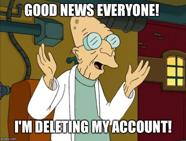 Professor Farnsworth Good News Everyone | GOOD NEWS EVERYONE! I'M DELETING MY ACCOUNT! | image tagged in professor farnsworth good news everyone | made w/ Imgflip meme maker