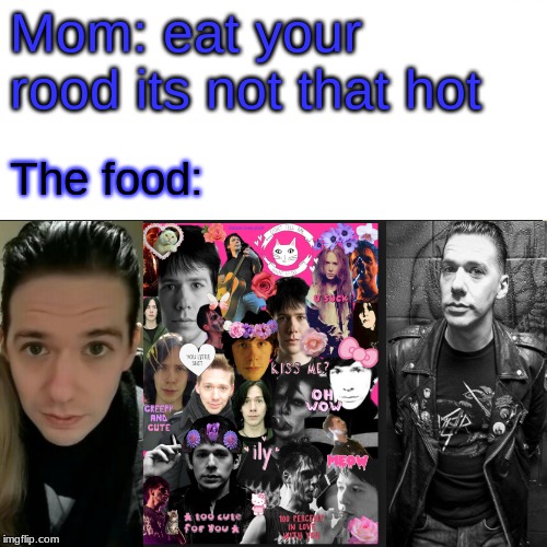 Tobias Forge | Mom: eat your rood its not that hot; The food: | image tagged in tobias forge,love,truth | made w/ Imgflip meme maker