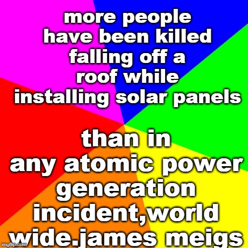do not trust or believe the green liberals.they lie. | more people have been killed falling off a roof while installing solar panels; than in any atomic power generation incident,world wide.james meigs | image tagged in nuclear power,clean coal,magic trick,economics,meme | made w/ Imgflip meme maker