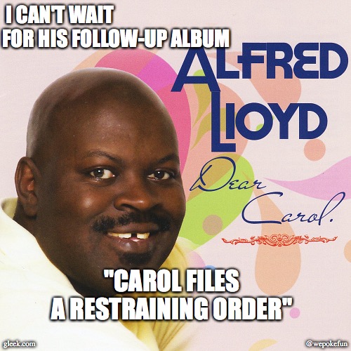 Alfred Lloyd |  I CAN'T WAIT FOR HIS FOLLOW-UP ALBUM; "CAROL FILES A RESTRAINING ORDER"; gleek.com; @wepokefun | image tagged in alfred lloyd | made w/ Imgflip meme maker