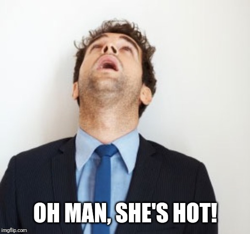 Guy looking up | OH MAN, SHE'S HOT! | image tagged in guy looking up | made w/ Imgflip meme maker