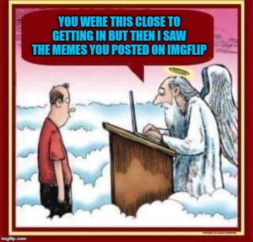 I know many Flippers that are goin' straight to Hell!!! (Myself Included) |  YOU WERE THIS CLOSE TO GETTING IN BUT THEN I SAW THE MEMES YOU POSTED ON IMGFLIP | image tagged in you were this close,memes,getting into heaven,funny,imgflip,goin' to hell | made w/ Imgflip meme maker