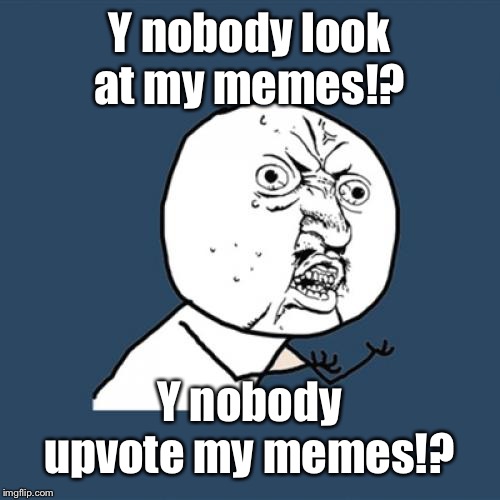 You don’t have to comment on them. | Y nobody look at my memes!? Y nobody upvote my memes!? | image tagged in memes,y u no | made w/ Imgflip meme maker